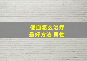 便血怎么治疗最好方法 男性